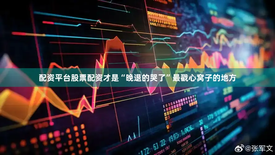 配资平台股票配资才是“晚退的哭了”最戳心窝子的地方