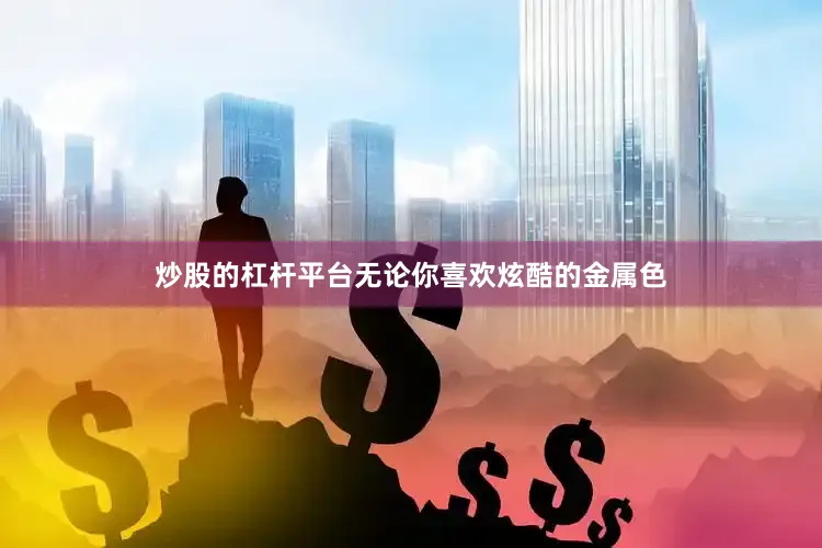 炒股的杠杆平台无论你喜欢炫酷的金属色