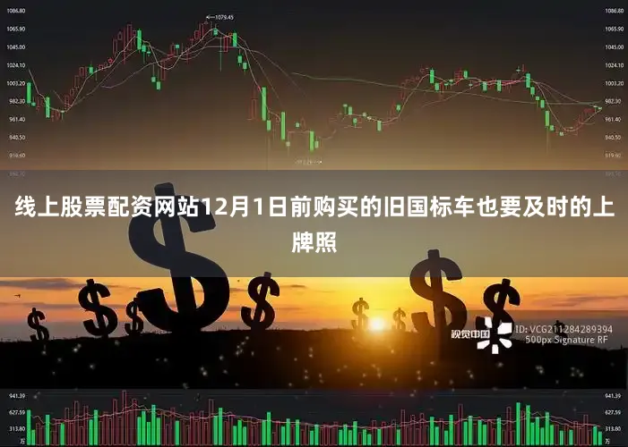 线上股票配资网站12月1日前购买的旧国标车也要及时的上牌照