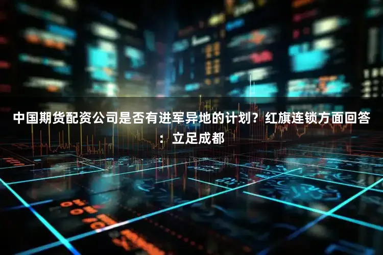 中国期货配资公司是否有进军异地的计划？红旗连锁方面回答：立足成都