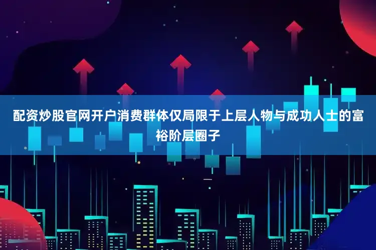 配资炒股官网开户消费群体仅局限于上层人物与成功人士的富裕阶层圈子