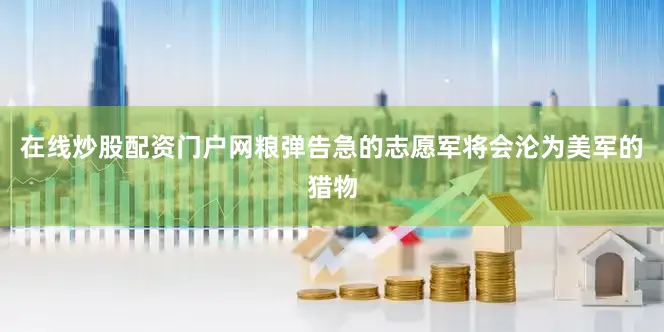 在线炒股配资门户网粮弹告急的志愿军将会沦为美军的猎物
