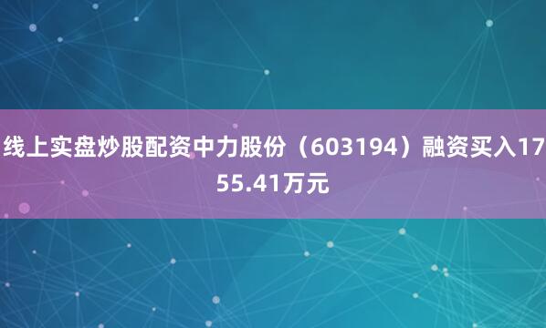 线上实盘炒股配资中力股份（603194）融资买入1755.41万元