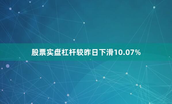 股票实盘杠杆较昨日下滑10.07%