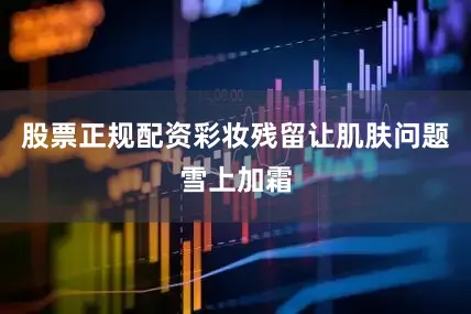 股票正规配资彩妆残留让肌肤问题雪上加霜