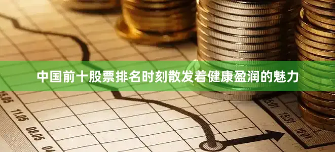 中国前十股票排名时刻散发着健康盈润的魅力
