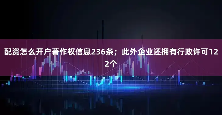 配资怎么开户著作权信息236条；此外企业还拥有行政许可122个
