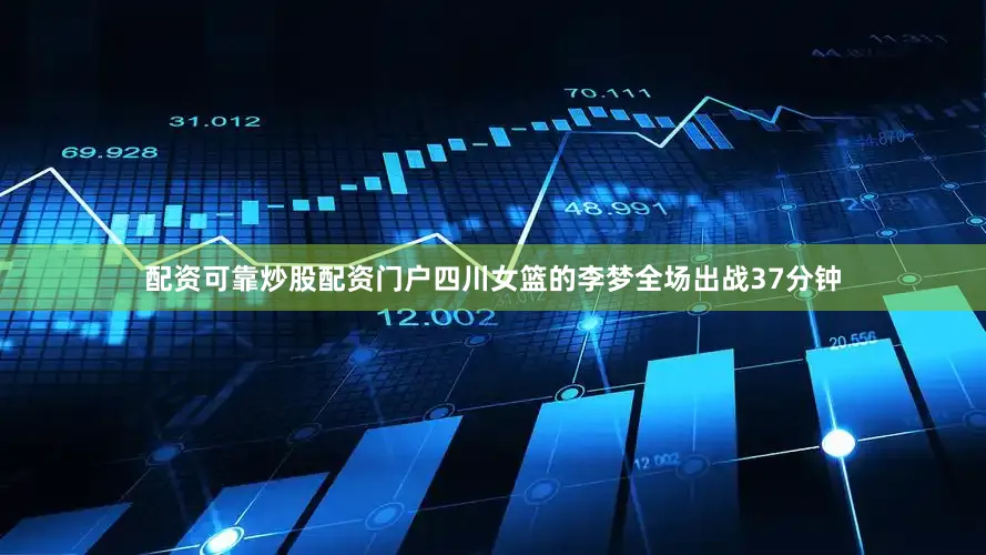 配资可靠炒股配资门户四川女篮的李梦全场出战37分钟