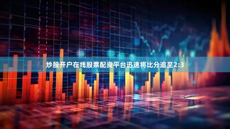 炒股开户在线股票配资平台迅速将比分追至2:3
