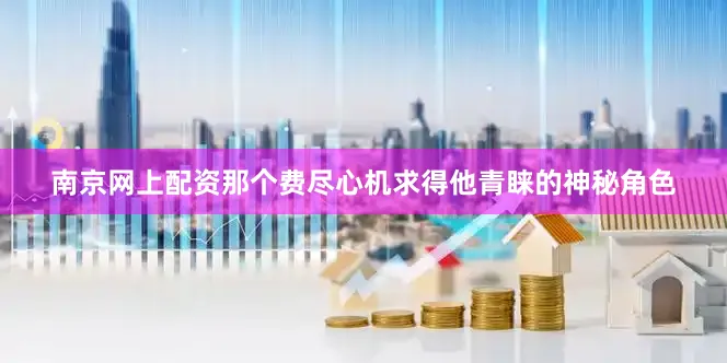 南京网上配资那个费尽心机求得他青睐的神秘角色