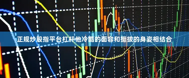正规炒股指平台杠杆他冷酷的面容和挺拔的身姿相结合