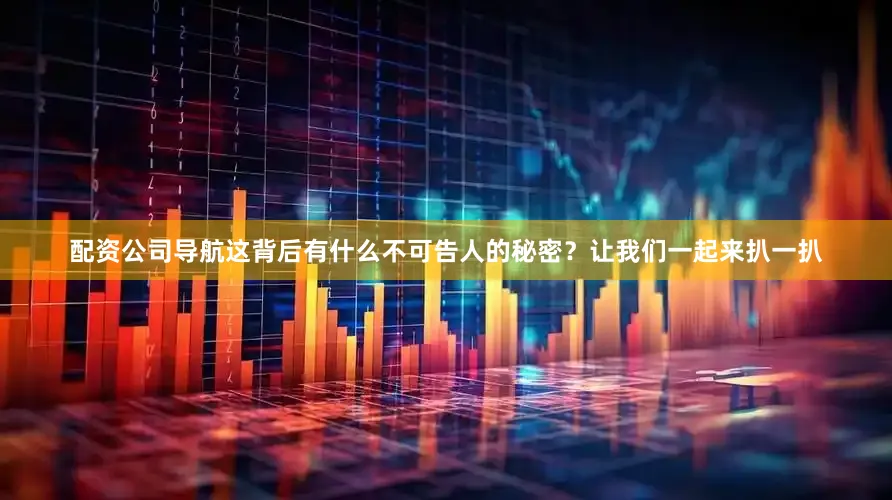 配资公司导航这背后有什么不可告人的秘密？让我们一起来扒一扒