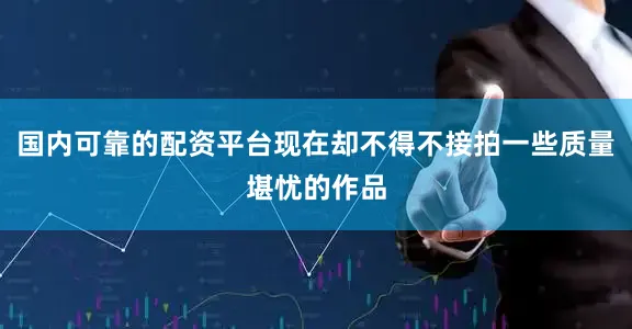 国内可靠的配资平台现在却不得不接拍一些质量堪忧的作品
