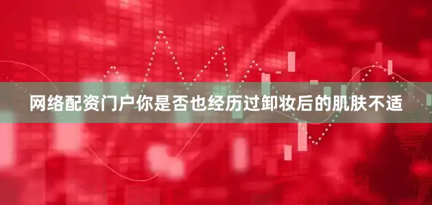 网络配资门户你是否也经历过卸妆后的肌肤不适