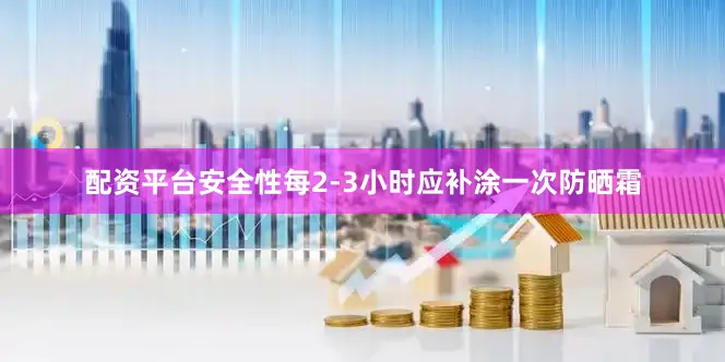 配资平台安全性每2-3小时应补涂一次防晒霜