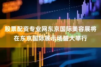 股票配资专业网东京国际美容展将在东京国际展示场盛大举行