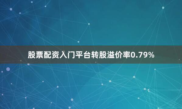 股票配资入门平台转股溢价率0.79%