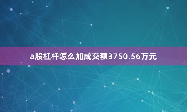 a股杠杆怎么加成交额3750.56万元