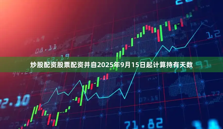 炒股配资股票配资并自2025年9月15日起计算持有天数