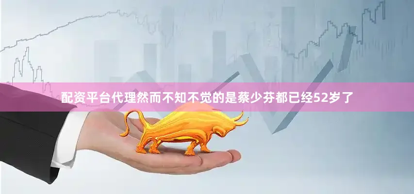 配资平台代理然而不知不觉的是蔡少芬都已经52岁了