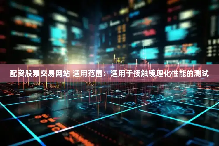 配资股票交易网站 适用范围：适用于接触镜理化性能的测试