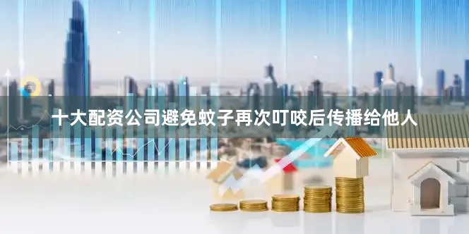 十大配资公司避免蚊子再次叮咬后传播给他人