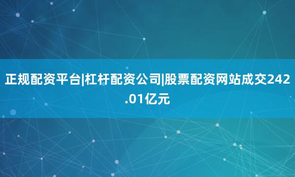 正规配资平台|杠杆配资公司|股票配资网站成交242.01亿元