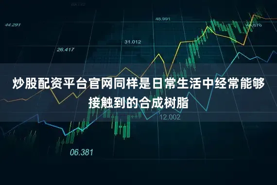 炒股配资平台官网同样是日常生活中经常能够接触到的合成树脂