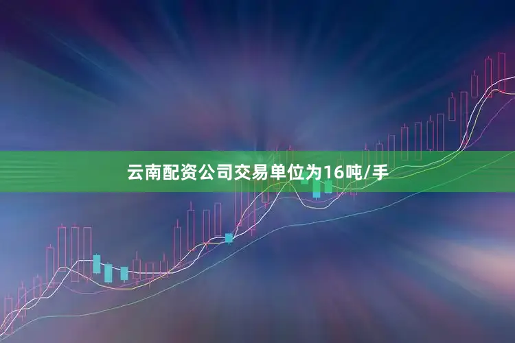 云南配资公司交易单位为16吨/手