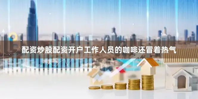 配资炒股配资开户工作人员的咖啡还冒着热气