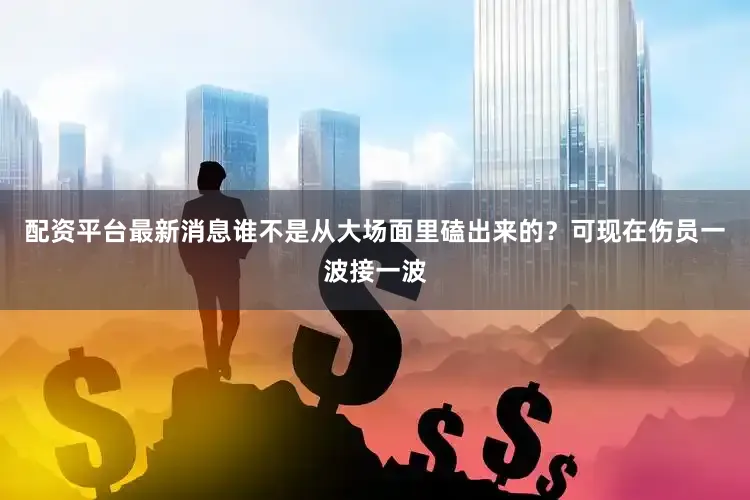 配资平台最新消息谁不是从大场面里磕出来的？可现在伤员一波接一波
