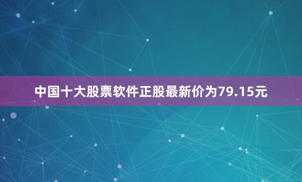 中国十大股票软件正股最新价为79.15元