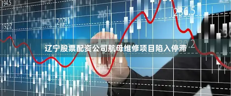 辽宁股票配资公司航母维修项目陷入停滞