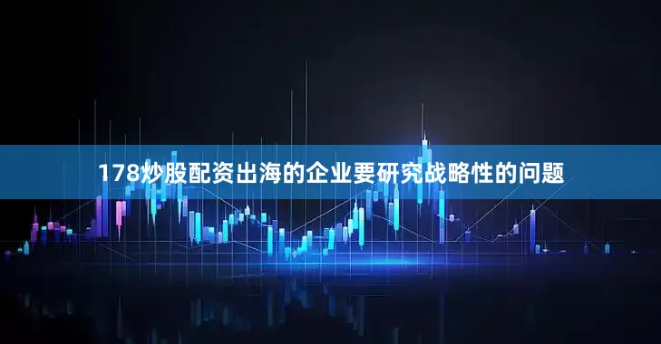 178炒股配资出海的企业要研究战略性的问题