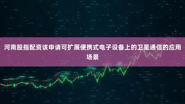 河南股指配资该申请可扩展便携式电子设备上的卫星通信的应用场景
