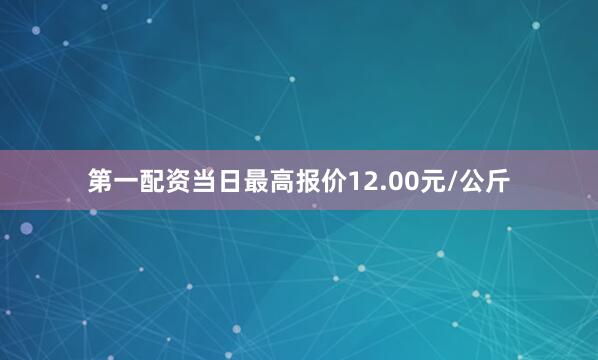第一配资当日最高报价12.00元/公斤