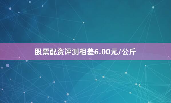 股票配资评测相差6.00元/公斤