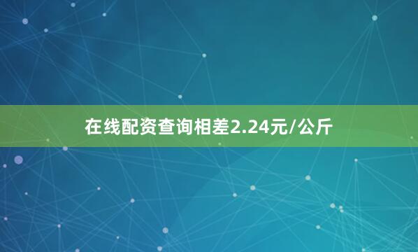 在线配资查询相差2.24元/公斤
