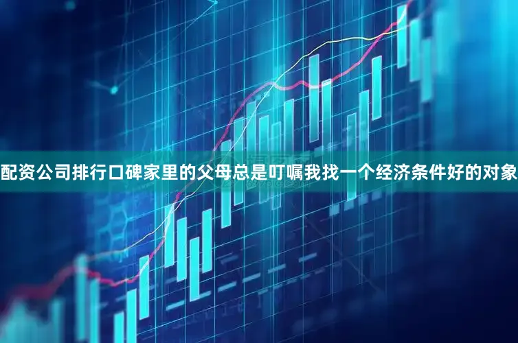 配资公司排行口碑家里的父母总是叮嘱我找一个经济条件好的对象
