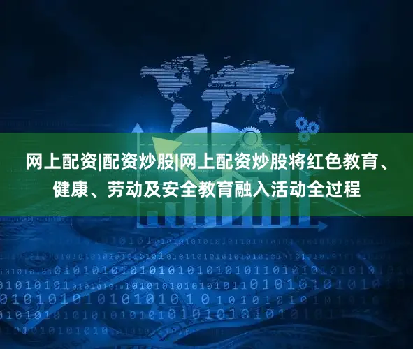 网上配资|配资炒股|网上配资炒股将红色教育、健康、劳动及安全教育融入活动全过程