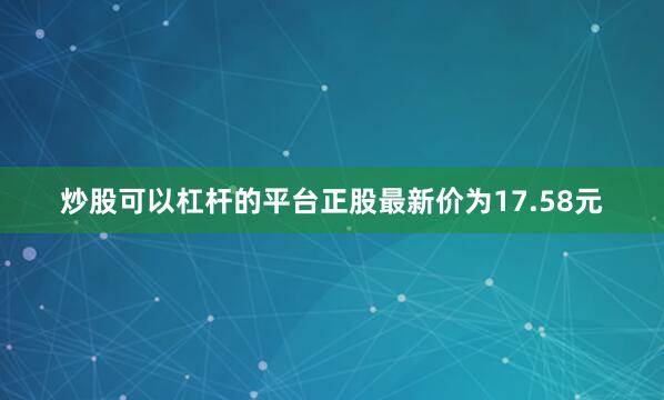 炒股可以杠杆的平台正股最新价为17.58元