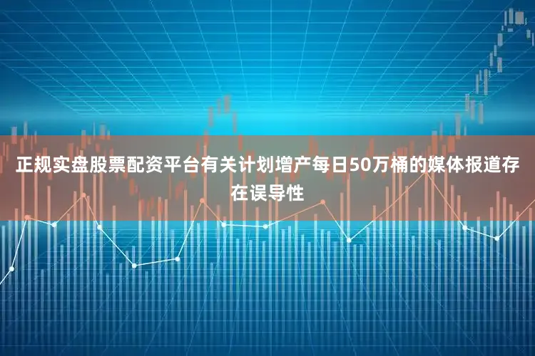 正规实盘股票配资平台有关计划增产每日50万桶的媒体报道存在误导性