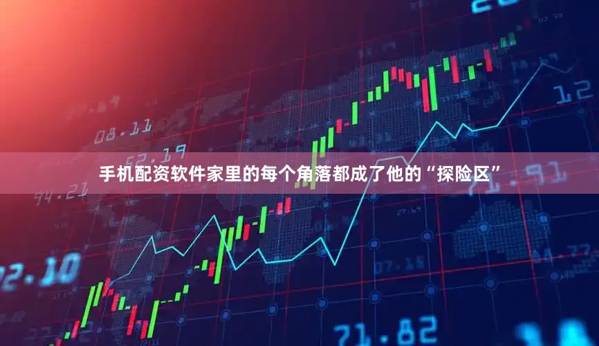 手机配资软件家里的每个角落都成了他的“探险区”