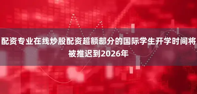 配资专业在线炒股配资超额部分的国际学生开学时间将被推迟到2026年