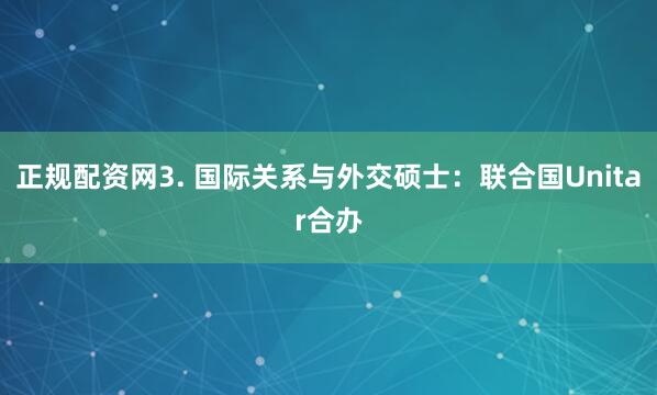 正规配资网3. 国际关系与外交硕士：联合国Unitar合办
