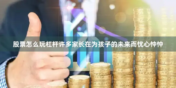股票怎么玩杠杆许多家长在为孩子的未来而忧心忡忡