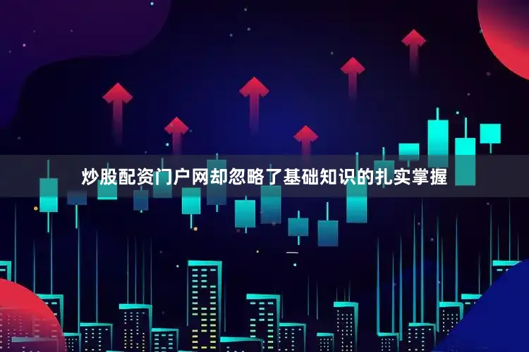 炒股配资门户网却忽略了基础知识的扎实掌握