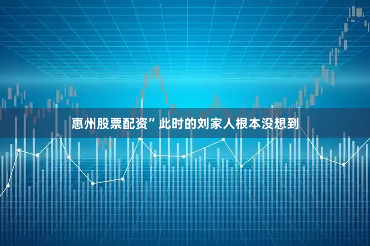 惠州股票配资”此时的刘家人根本没想到