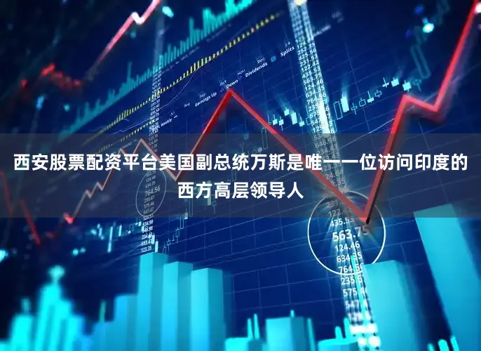 西安股票配资平台美国副总统万斯是唯一一位访问印度的西方高层领导人