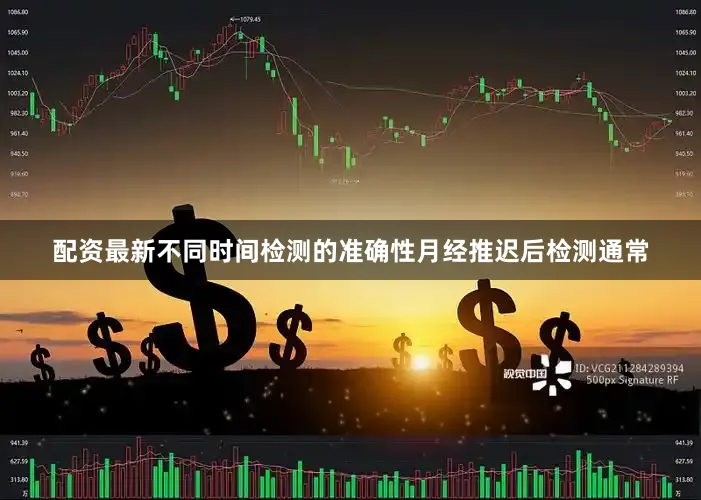 配资最新不同时间检测的准确性月经推迟后检测通常